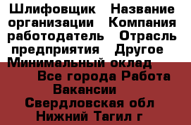 Шлифовщик › Название организации ­ Компания-работодатель › Отрасль предприятия ­ Другое › Минимальный оклад ­ 30 000 - Все города Работа » Вакансии   . Свердловская обл.,Нижний Тагил г.